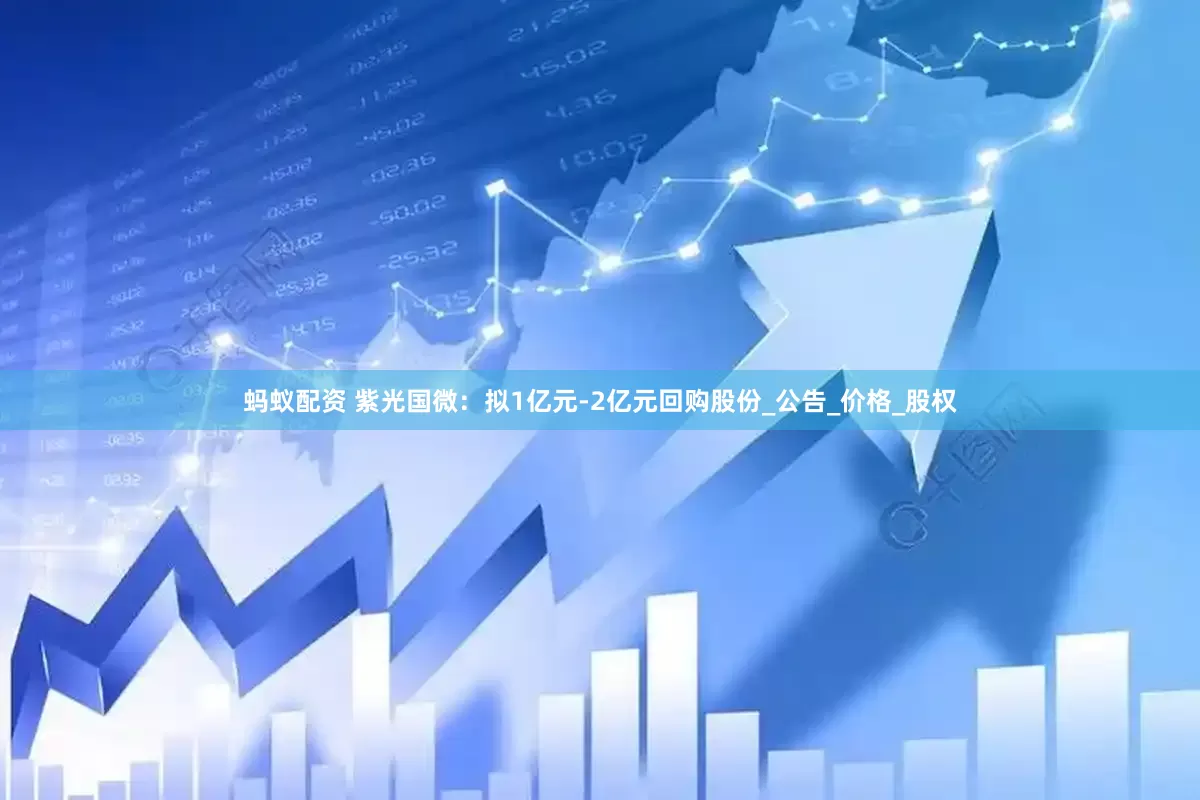 蚂蚁配资 紫光国微：拟1亿元-2亿元回购股份_公告_价格_股权