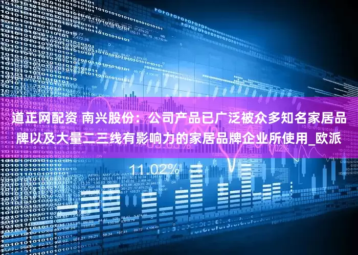 道正网配资 南兴股份：公司产品已广泛被众多知名家居品牌以及大量二三线有影响力的家居品牌企业所使用_欧派