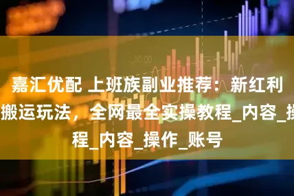 嘉汇优配 上班族副业推荐：新红利！小绿书搬运玩法，全网最全实操教程_内容_操作_账号