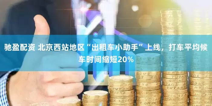 驰盈配资 北京西站地区“出租车小助手”上线，打车平均候车时间缩短20%