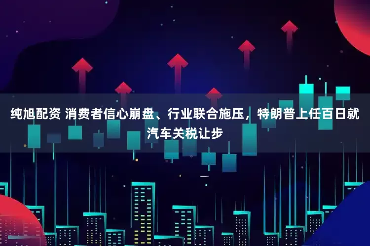 纯旭配资 消费者信心崩盘、行业联合施压，特朗普上任百日就汽车关税让步