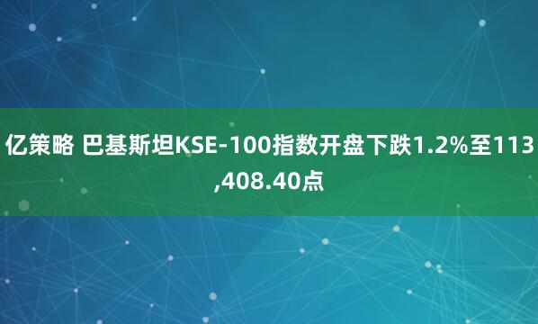 亿策略 巴基斯坦KSE-100指数开盘下跌1.2%至113,408.40点