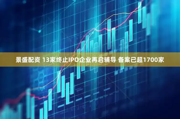景盛配资 13家终止IPO企业再启辅导 备案已超1700家
