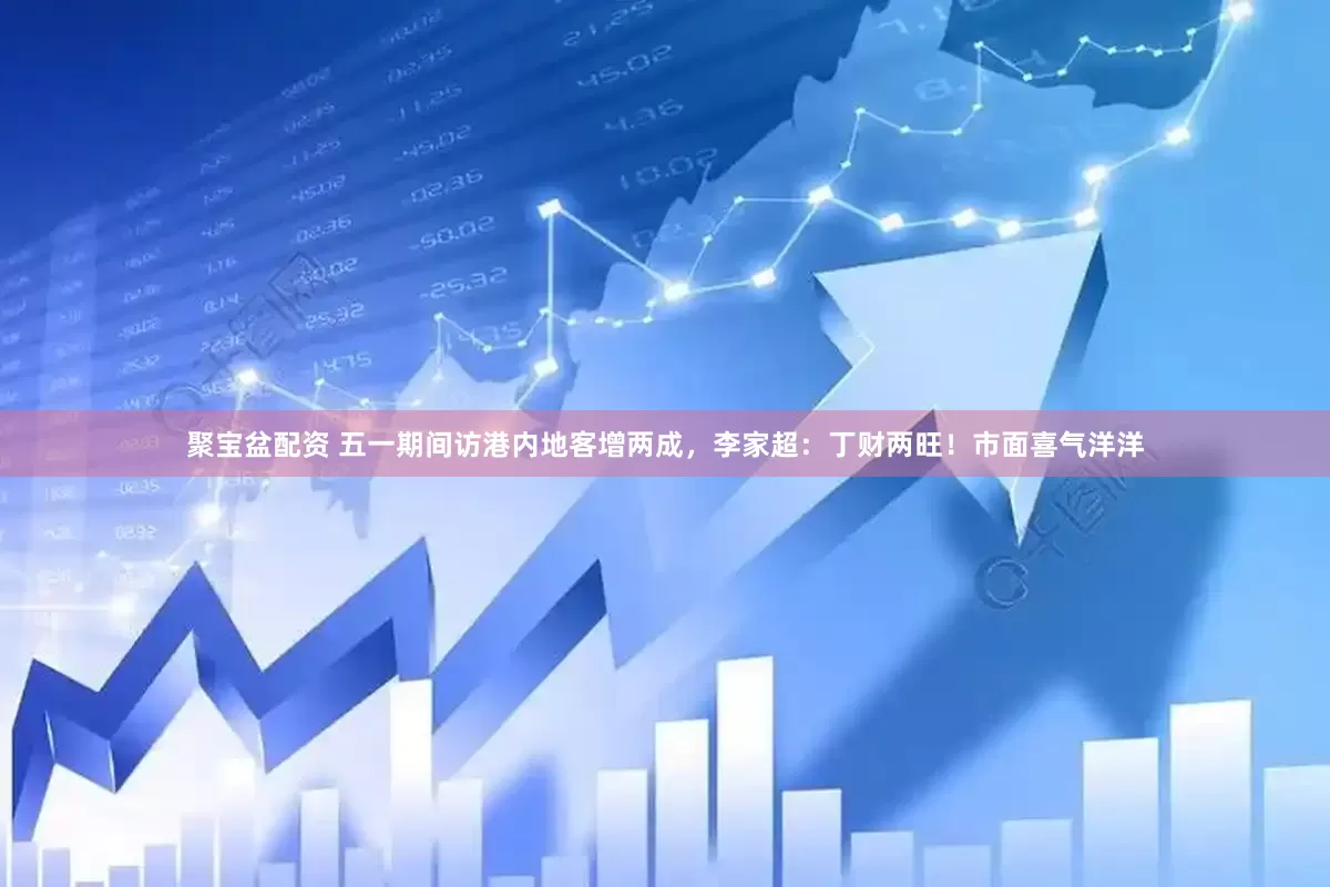 聚宝盆配资 五一期间访港内地客增两成，李家超：丁财两旺！市面喜气洋洋