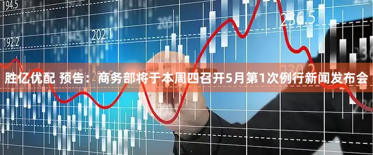 胜亿优配 预告：商务部将于本周四召开5月第1次例行新闻发布会