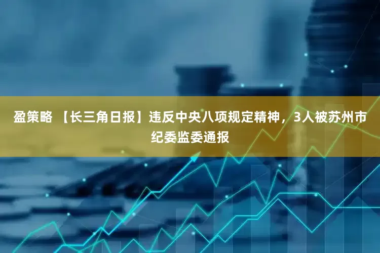盈策略 【长三角日报】违反中央八项规定精神，3人被苏州市纪委监委通报