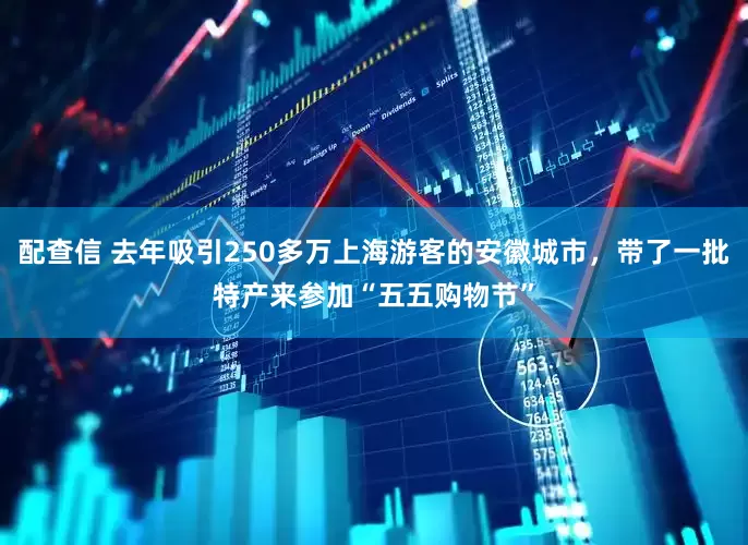 配查信 去年吸引250多万上海游客的安徽城市，带了一批特产来参加“五五购物节”