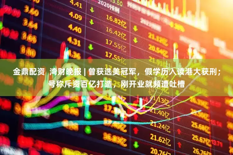 金鼎配资  湾财晚报 | 曾获选美冠军，假学历入读港大获刑；号称斥资百亿打造，刚开业就频遭吐槽