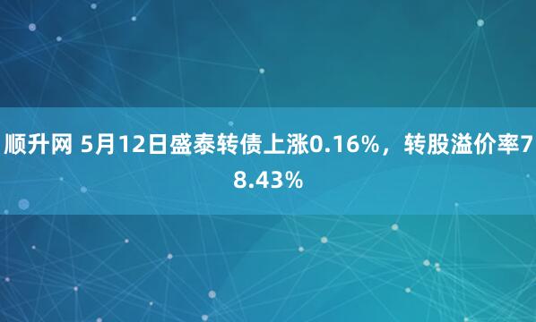 顺升网 5月12日盛泰转债上涨0.16%，转股溢价率78.43%