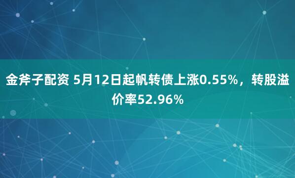 金斧子配资 5月12日起帆转债上涨0.55%，转股溢价率52.96%