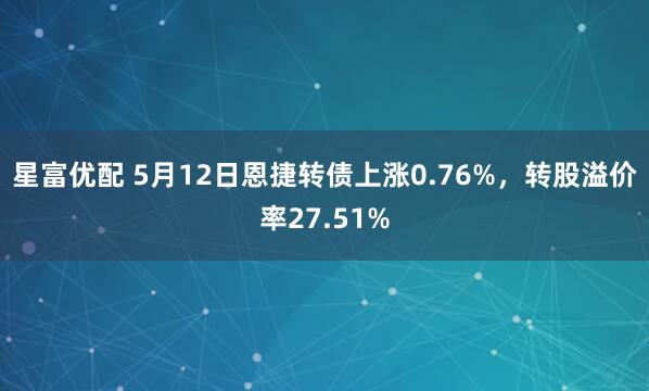 星富优配 5月12日恩捷转债上涨0.76%，转股溢价率27.51%