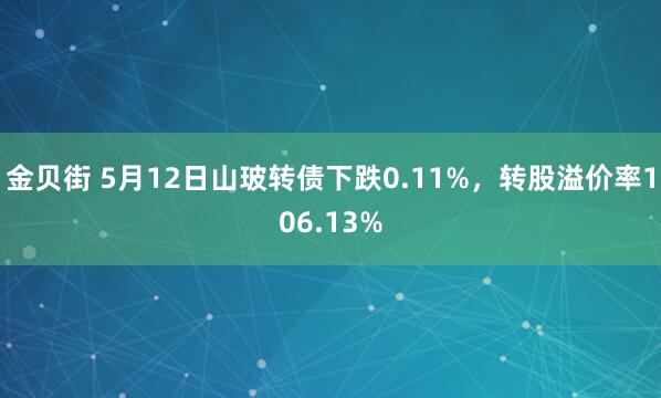 金贝街 5月12日山玻转债下跌0.11%，转股溢价率106.13%