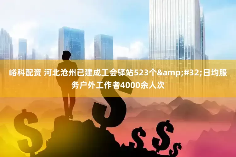 峪科配资 河北沧州已建成工会驿站523个&#32;日均服务户外工作者4000余人次