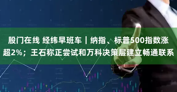 股门在线 经纬早班车｜纳指、标普500指数涨超2%；王石称正尝试和万科决策层建立畅通联系