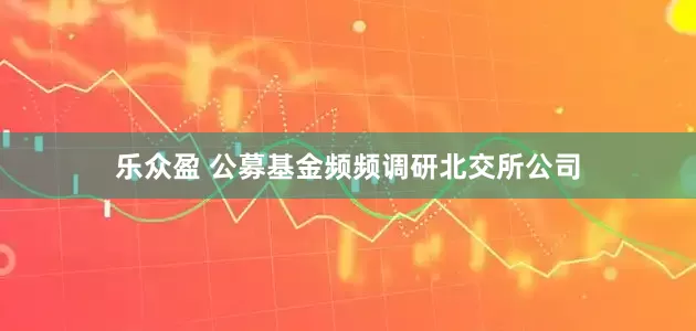 乐众盈 公募基金频频调研北交所公司