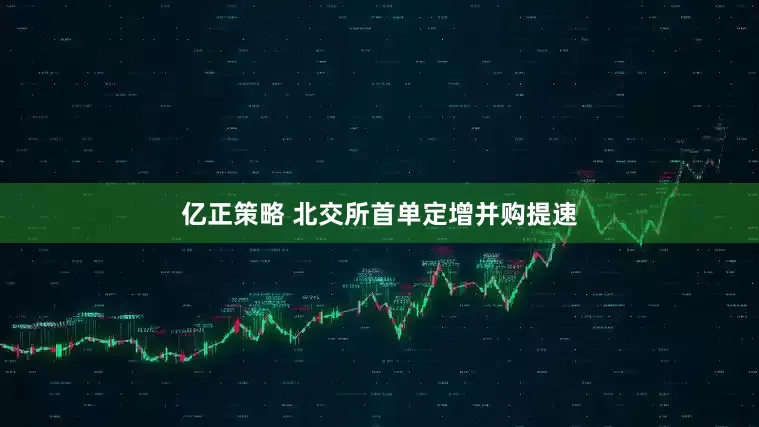 亿正策略 北交所首单定增并购提速