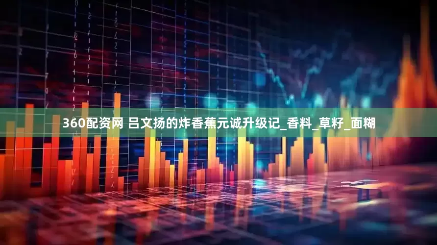 360配资网 吕文扬的炸香蕉元诚升级记_香料_草籽_面糊