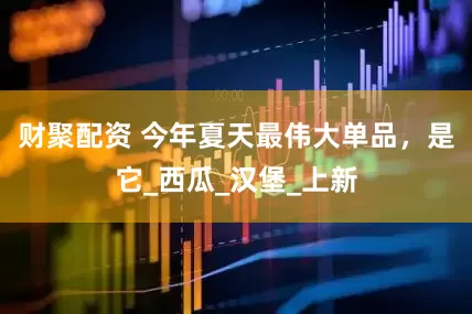 财聚配资 今年夏天最伟大单品，是它_西瓜_汉堡_上新