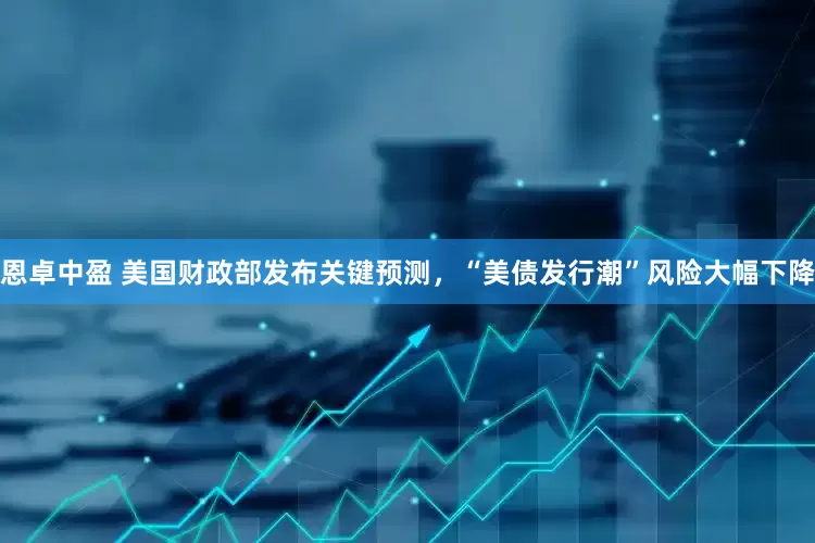 恩卓中盈 美国财政部发布关键预测，“美债发行潮”风险大幅下降