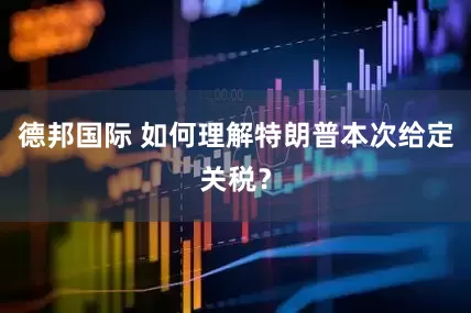 德邦国际 如何理解特朗普本次给定关税？