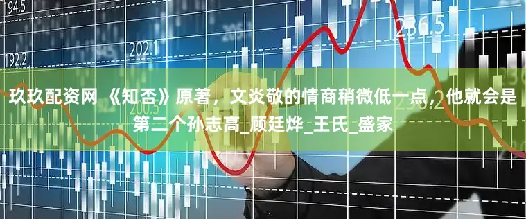 玖玖配资网 《知否》原著，文炎敬的情商稍微低一点，他就会是第二个孙志高_顾廷烨_王氏_盛家