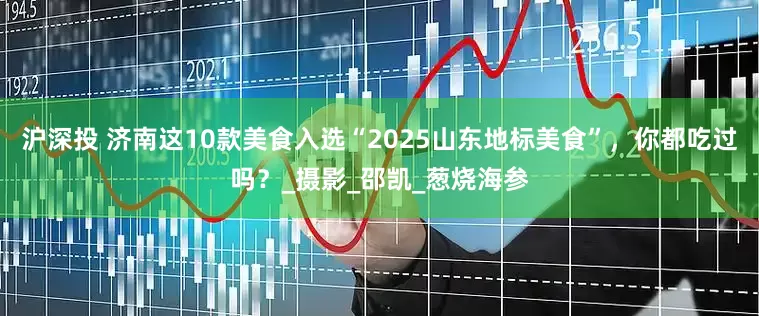 沪深投 济南这10款美食入选“2025山东地标美食”，你都吃过吗？_摄影_邵凯_葱烧海参