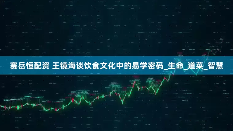 赛岳恒配资 王镜海谈饮食文化中的易学密码_生命_道菜_智慧