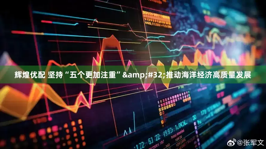 辉煌优配 坚持“五个更加注重”&#32;推动海洋经济高质量发展