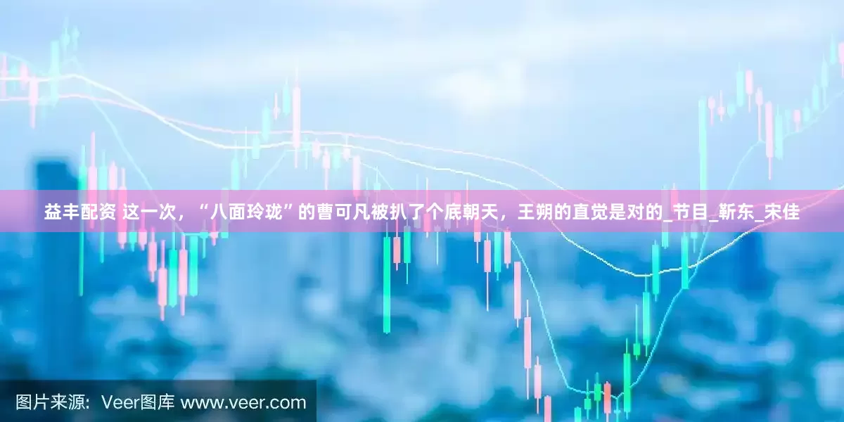 益丰配资 这一次，“八面玲珑”的曹可凡被扒了个底朝天，王朔的直觉是对的_节目_靳东_宋佳