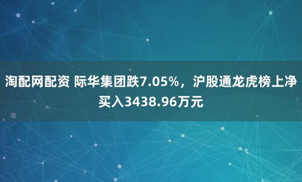 淘配网配资 际华集团跌7.05%，沪股通龙虎榜上净买入3438.96万元