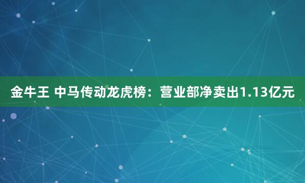 金牛王 中马传动龙虎榜：营业部净卖出1.13亿元