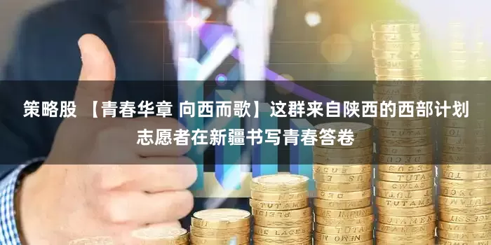 策略股 【青春华章 向西而歌】这群来自陕西的西部计划志愿者在新疆书写青春答卷