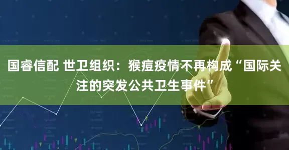 国睿信配 世卫组织：猴痘疫情不再构成“国际关注的突发公共卫生事件”