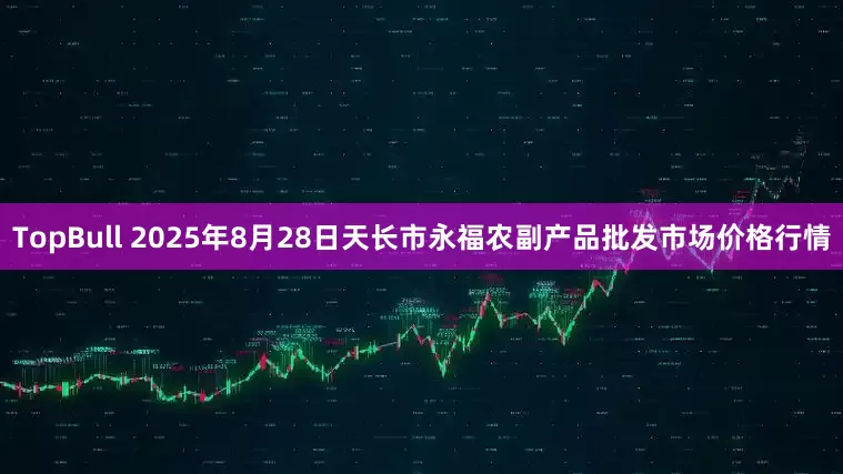TopBull 2025年8月28日天长市永福农副产品批发市场价格行情