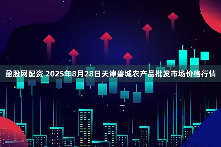 盈股网配资 2025年8月28日天津碧城农产品批发市场价格行情