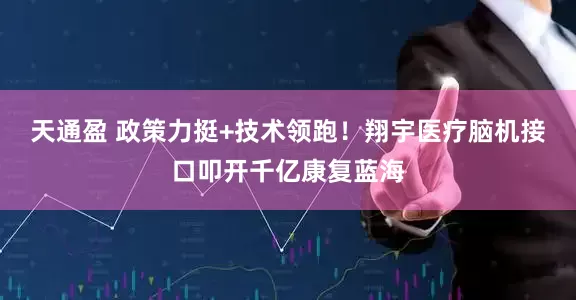 天通盈 政策力挺+技术领跑！翔宇医疗脑机接口叩开千亿康复蓝海