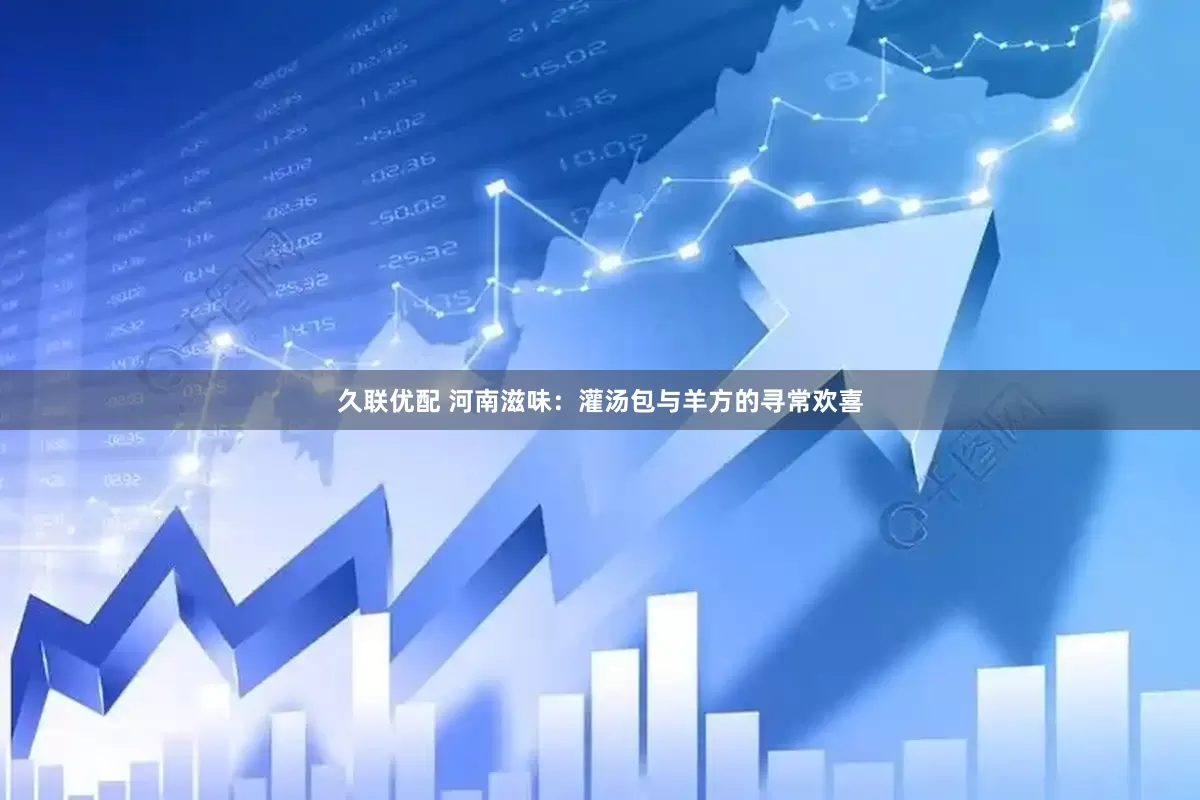 久联优配 河南滋味：灌汤包与羊方的寻常欢喜
