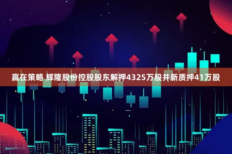赢在策略 辉隆股份控股股东解押4325万股并新质押41万股