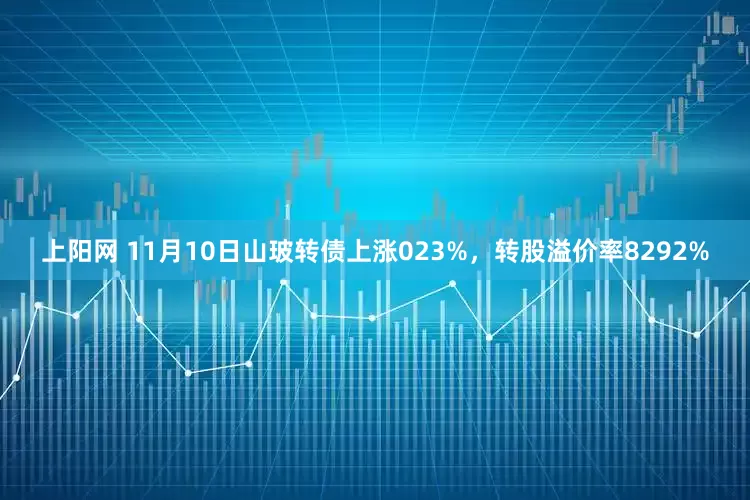 上阳网 11月10日山玻转债上涨023%，转股溢价率8292%