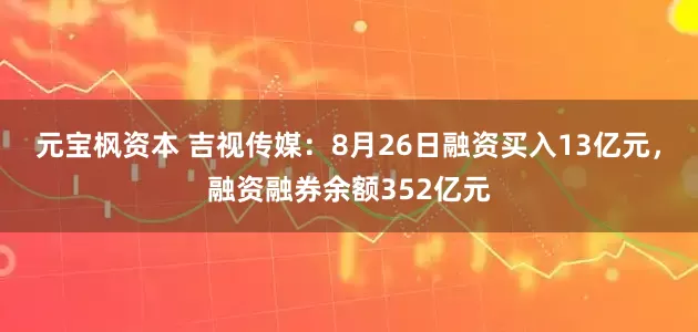元宝枫资本 吉视传媒:8月26日融资买入13亿元,融资融券余额352亿元