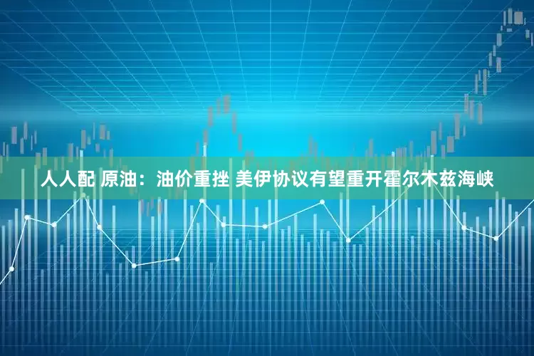 人人配 原油：油价重挫 美伊协议有望重开霍尔木兹海峡