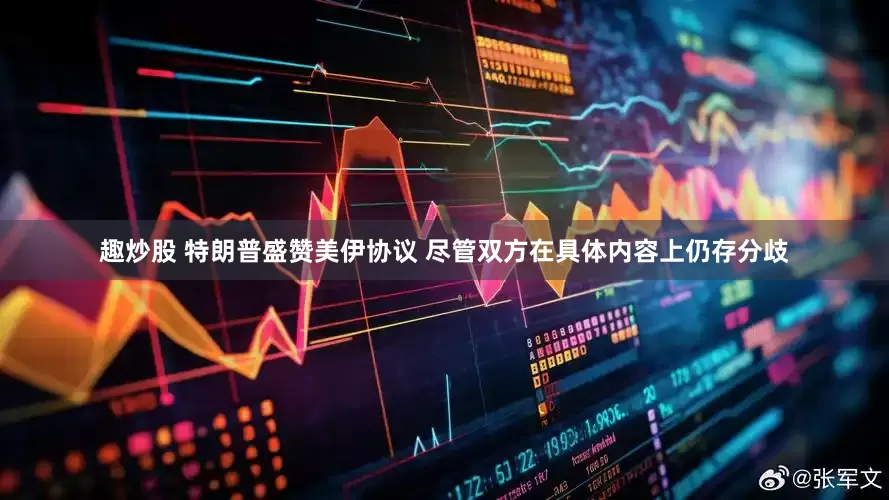 趣炒股 特朗普盛赞美伊协议 尽管双方在具体内容上仍存分歧