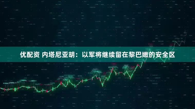 优配资 内塔尼亚胡：以军将继续留在黎巴嫩的安全区